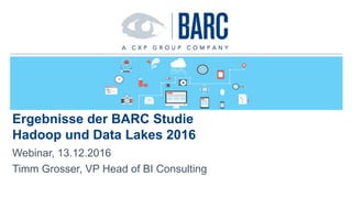 Ergebnisse der BARC Studie
Hadoop und Data Lakes 2016
Webinar, 13.12.2016
Timm Grosser, VP Head of BI Consulting
 