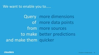 64© Cloudera, Inc. All rights reserved.
We want to enable you to…..
Query more dimensions
of more data points
from more sources
to make better predictions
and make them quicker
 