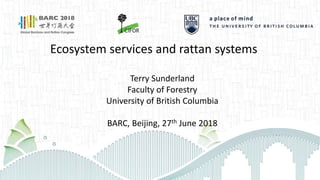 Ecosystem services and rattan systems
Terry Sunderland
Faculty of Forestry
University of British Columbia
BARC, Beijing, 27th June 2018
 
