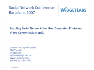 Enabling Social Networks for User Generated Photo and Video Content (Mashups). Dipl Wirt-Inf. Ayham Gorani CEO/Founder WidgetLabs [email_address] Skype: ayham.gorani Tel: +49 221 454  4540 13. Juni 2007 Social Network Conference Barcelona 2007 
