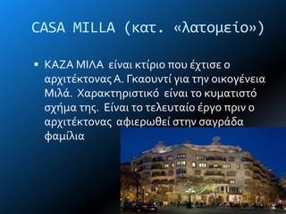 CASA MILLA (κατ. «λατομείο»)
 ΚΑΖΑ ΜΙΛΑ εύναι κτύριο που ϋχτιςε ο
αρχιτϋκτονασ Α. Γκαουντύ για την οικογϋνεια
Μιλϊ. Χαρακτηριςτικό εύναι το κυματιςτό
ςχόμα τησ. Εύναι το τελευταύο ϋργο πριν ο
αρχιτϋκτονασ αφιερωθεύ ςτην ςαγρϊδα
φαμύλια
 