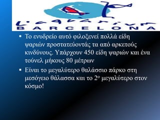  Το ενςδπείο αςηό θιλοξενεί πολλά είδη
ταπιών πποζηαηεύονηάρ ηα από απκεηούρ
κινδύνοςρ. Υπάπσοςν 450 είδη ταπιών και ένα
ηούνελ μήκοςρ 80 μέηπυν
 Είναι ηο μεγαλύηεπο θαλάζζιο πάπκο ζηη
μεζόγειο θάλαζζα και ηο 2ο μεγαλύηεπο ζηον
κόζμο!
 