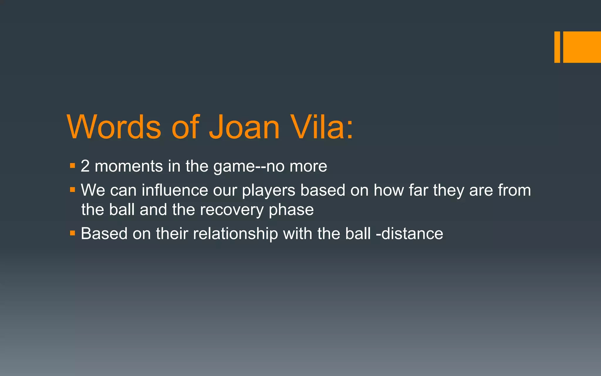 Words of Joan Vila:
§ 2 moments in the game--no more
§ We can influence our players based on how far they are from
the ball and the recovery phase
§ Based on their relationship with the ball -distance
 