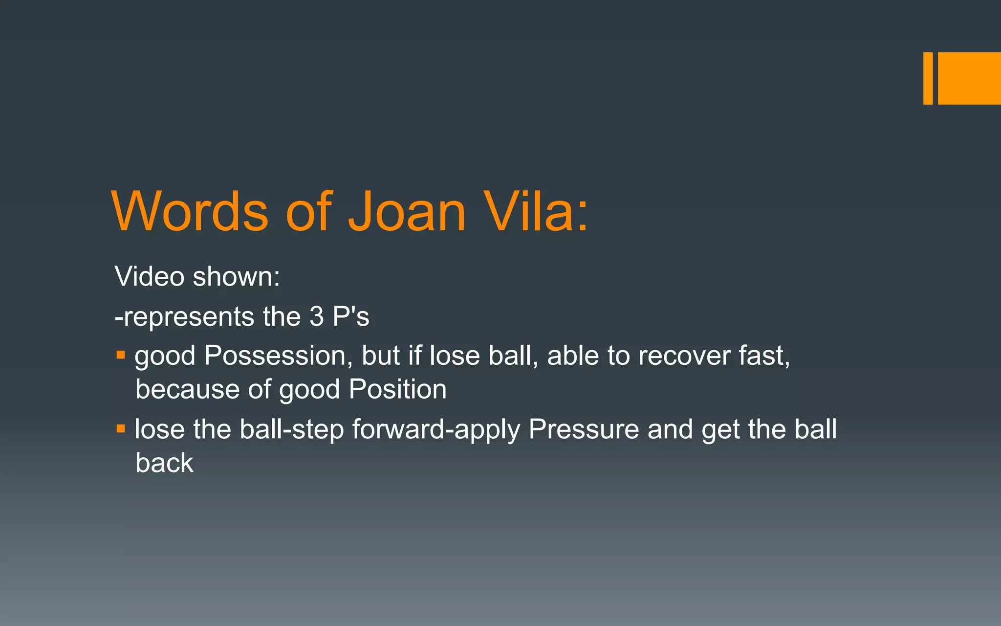 Words of Joan Vila:
Video shown:
-represents the 3 P's
§ good Possession, but if lose ball, able to recover fast,
because of good Position
§ lose the ball-step forward-apply Pressure and get the ball
back
 