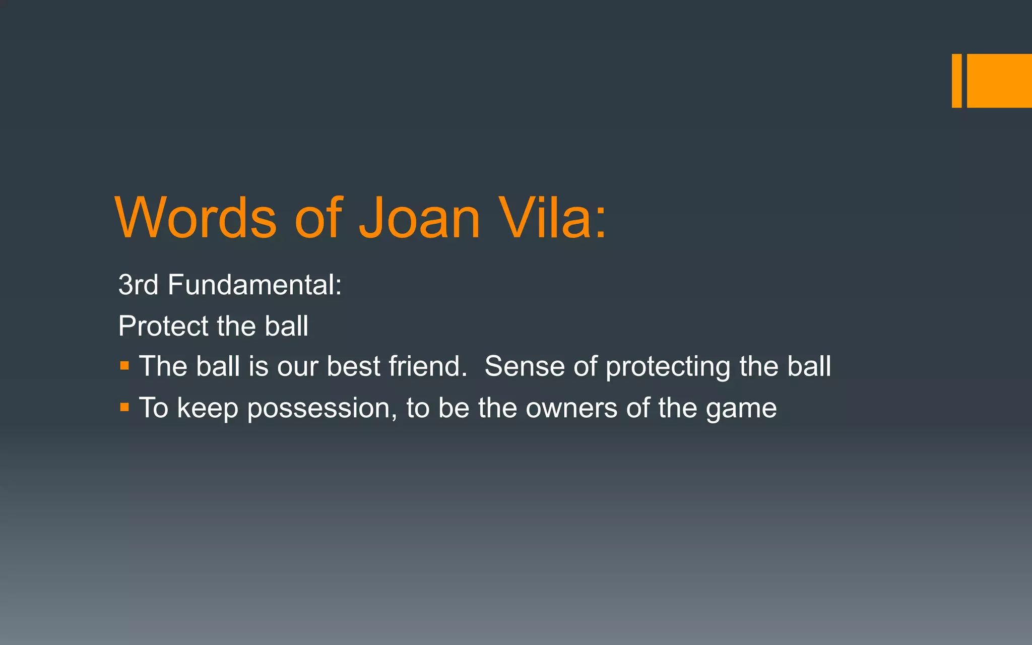 Words of Joan Vila:
3rd Fundamental:
Protect the ball
§ The ball is our best friend. Sense of protecting the ball
§ To keep possession, to be the owners of the game
 