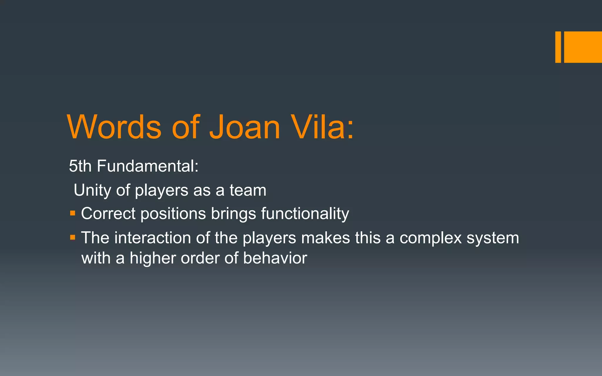 Words of Joan Vila:
5th Fundamental:
Unity of players as a team
§ Correct positions brings functionality
§ The interaction of the players makes this a complex system
with a higher order of behavior
 