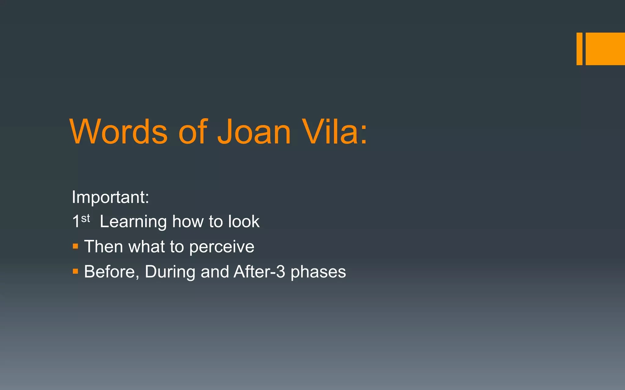 Words of Joan Vila:
Important:
1st Learning how to look
§ Then what to perceive
§ Before, During and After-3 phases
 