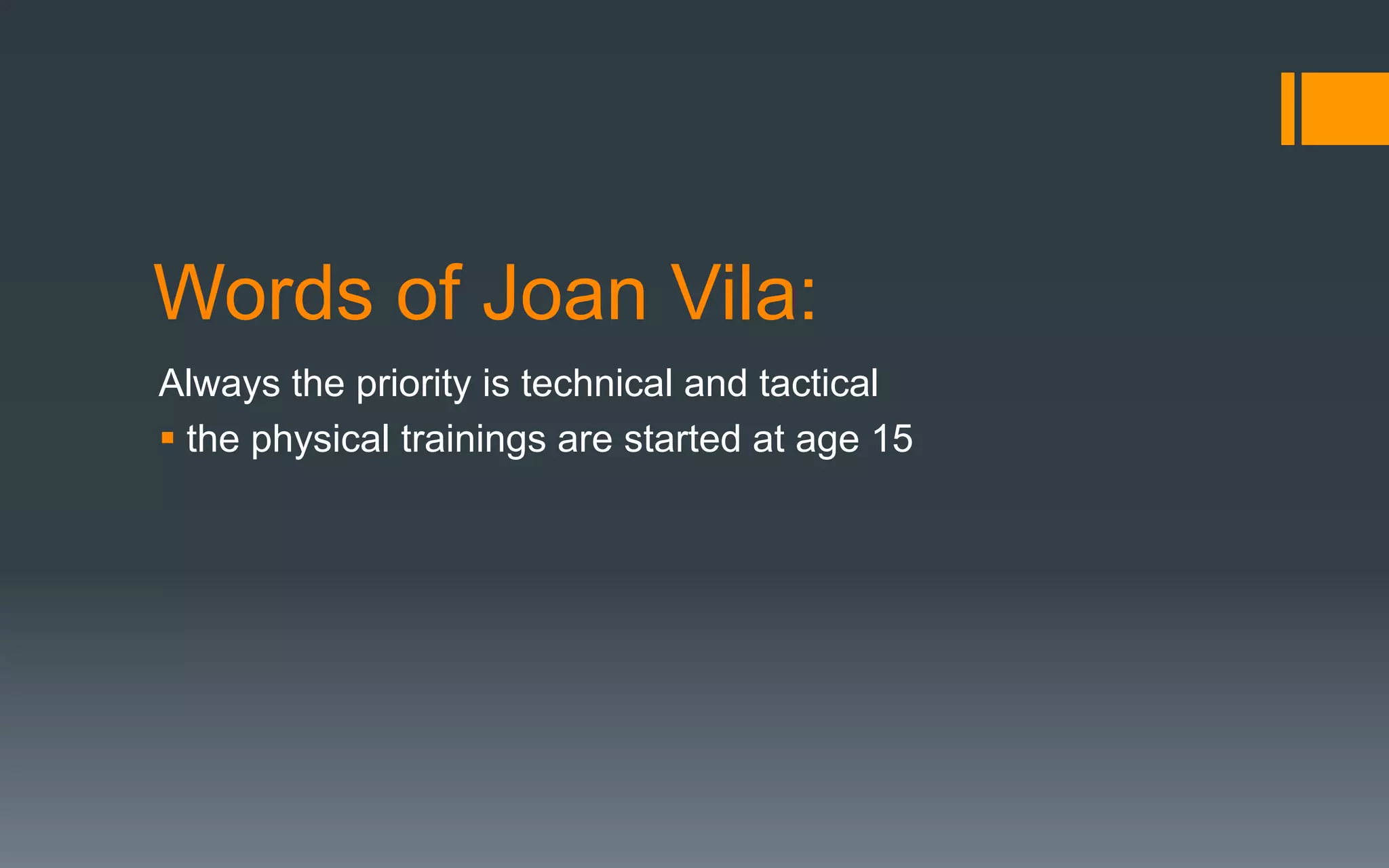Words of Joan Vila:
Always the priority is technical and tactical
§ the physical trainings are started at age 15
 