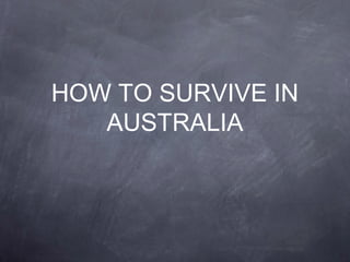 HOW TO SURVIVE IN
AUSTRALIA
 