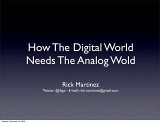 How The Digital World
                             Needs The Analog Wold

                                            Rick Martinez
                                Twitter: @digx - E-mail: rick.martinez@gmail.com




Tuesday, February 24, 2009
 