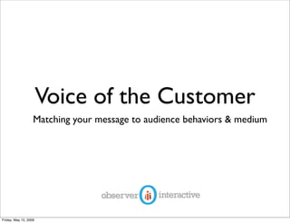 Voice of the Customer
                   Matching your message to audience behaviors & medium




Friday, May 15, 2009
 