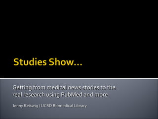 Getting from medical news stories to the  real research using PubMed and more  Jenny Reiswig / UCSD Biomedical Library 