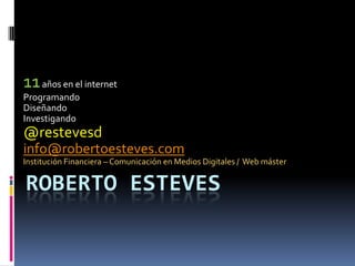 11 años en el internet Programando  Diseñando Investigando @restevesd info@robertoesteves.com Institución Financiera – Comunicación en Medios Digitales /  Web máster Roberto Esteves  