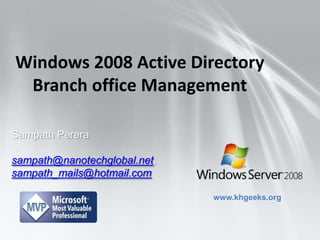 Windows 2008 Active Directory Branch office Management Sampath Perera sampath@nanotechglobal.net, sampath_mails@hotmail.com www.khgeeks.org 