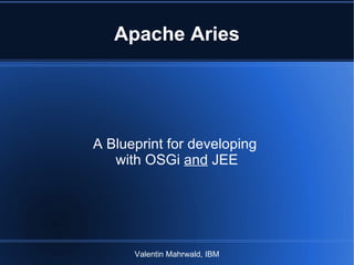 Apache Aries A Blueprint for developing  with OSGi  and  JEE Valentin Mahrwald, IBM 