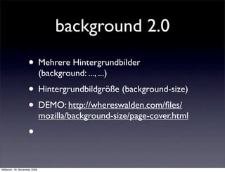 background 2.0
                    • Mehrere Hintergrundbilder
                              (background: ..., ...)
                    • Hintergrundbildgröße (background-size)
                    • DEMO: http://whereswalden.com/ﬁles/
                              mozilla/background-size/page-cover.html
                    •

Mittwoch, 18. November 2009
 