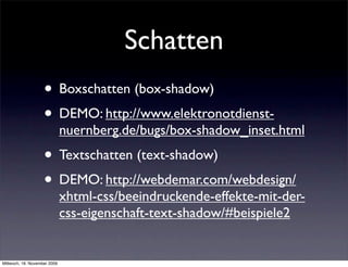 Schatten
                    • Boxschatten (box-shadow)
                    • DEMO: http://www.elektronotdienst-
                              nuernberg.de/bugs/box-shadow_inset.html
                    • Textschatten (text-shadow)
                    • DEMO: http://webdemar.com/webdesign/
                              xhtml-css/beeindruckende-effekte-mit-der-
                              css-eigenschaft-text-shadow/#beispiele2


Mittwoch, 18. November 2009
 