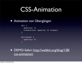CSS-Animation
                    • Animation von Übergängen
                                   div {
                                     opacity: 1;
                                     transition: opacity 1s linear;
                                   }

                                   div:hover {
                                     opacity: 0;
                                   }




                    • DEMO-Safari: http://webkit.org/blog/138/
                              css-animation/

Mittwoch, 18. November 2009
 