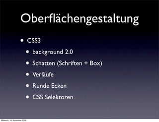 Oberﬂächengestaltung
                    • CSS3
                     • background 2.0
                     • Schatten (Schriften + Box)
                     • Verläufe
                     • Runde Ecken
                     • CSS Selektoren
Mittwoch, 18. November 2009
 