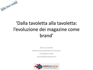 ‘Dalla tavoletta alla tavoletta: l’evoluzione dei magazine come brand’ Simona Zanette Advertising DevelopmentDirector CondéNast Italia szanette@condenast.it 