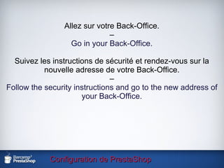 Configuration de PrestaShop Allez sur votre Back-Office. – Go in your Back-Office. Suivez les instructions de sécurité et rendez-vous sur la nouvelle adresse de votre Back-Office. – Follow the security instructions and go to the new address of your Back-Office. 