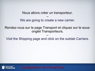 Configuration de PrestaShop Nous allons créer un transporteur. – We are going to create a new carrier. Rendez-vous sur la page Transport et cliquez sur le sous-onglet Transporteurs. – Visit the Shipping page and click on the subtab Carriers. 