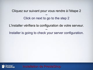 Cliquez sur suivant pour vous rendre à l'étape 2 – Click on next to go to the step 2 L'installer vérifiera la configuration de votre serveur. – Installer is going to check your server configuration . Installation de PrestaShop 