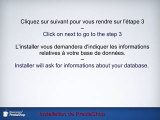 Installation de PrestaShop Cliquez sur suivant pour vous rendre sur l'étape 3 – Click on next to go to the step 3 L'installer vous demandera d'indiquer les informations relatives à votre base de données. – Installer will ask for informations about your database.   