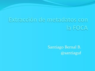 Extracción de metadatos con 
                    la FOCA

             Santiago Bernal B.
                    @santiaguf
 