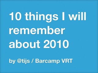 10 things I will
remember
about 2010
by @tijs / Barcamp VRT
 