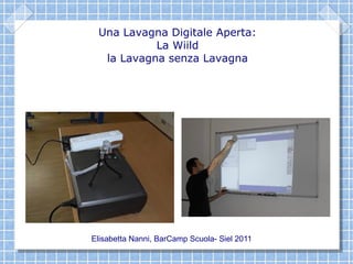 Una Lavagna Digitale Aperta:
           La Wiild
  la Lavagna senza Lavagna




Elisabetta Nanni, BarCamp Scuola- Siel 2011
 