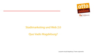 Stadtmarketing und Web 2.0

  Quo Vadis Magdeburg?




                         Jacqueline Strauß, Magdeburg // Twitter: @jpointinfo
 