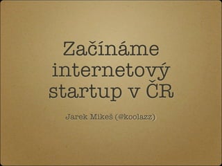 Začínáme
internetový
startup v ČR
 Jarek Mikeš (@koolazz)
 