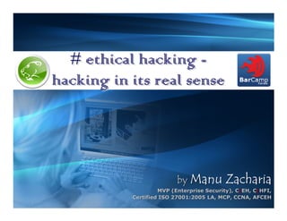 # ethical hacking -
hacking in its real sense




                          by Manu          Zacharia
                    MVP (Enterprise Security), C|EH, C|HFI,
           Certified ISO 27001:2005 LA, MCP, CCNA, AFCEH
 