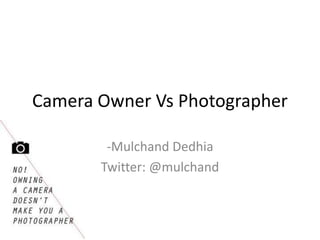 Camera Owner Vs Photographer

        -Mulchand Dedhia
       Twitter: @mulchand
 