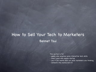 How to Sell Your Tech to Marketers
            Bennet Tsui


                  This section is for:
                  - geeks who acquires some interactive tech skills
                  - smart guys who wanna startup
                  - you if you wanna dick out what marketers are thinking
                  - someone who wanna earn $
 