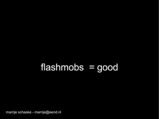 flashmobs  = good marrije schaake - marrije@eend.nl 