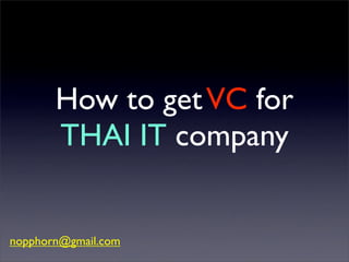 How to get VC for
       THAI IT company


nopphorn@gmail.com
 