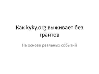 Как kyky.org выживает без
         грантов
  На основе реальных событий
 
