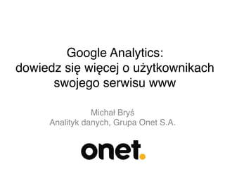 Google Analytics:  
dowiedz się więcej o użytkownikach
swojego serwisu www 
$
Michał Bryś$
Analityk danych, Grupa Onet S.A.$

 