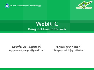 HCMC University of Technology

WebRTC

Bring real-time to the web

Nguyễn Mậu Quang Vũ

Phạm Nguyên Trình

nguyenmauquangvu@gmail.com

hlv.nguyentrinh@gmail.com

 