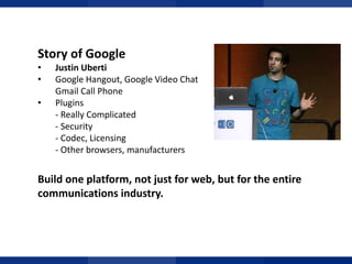 Story of Google
•
•
•

Justin Uberti
Google Hangout, Google Video Chat
Gmail Call Phone
Plugins
- Really Complicated
- Security
- Codec, Licensing
- Other browsers, manufacturers

TỔNG QUAN

Build one platform, not just for web, but for the entire
communications industry.

 