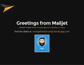 Greetings from Mailjet
Developer Evangelist / Beard - /tsims@mailjet.com @4thfloor_monkey
Find the slides at : evangelistsbarcamp.herokuapp.com
 