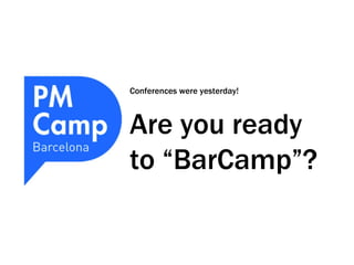 Conferences were yesterday!
Are you ready
to “BarCamp”?
 