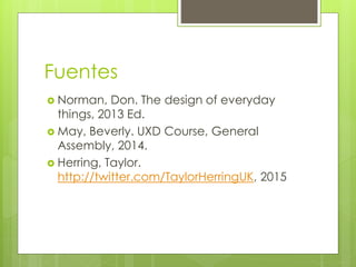 Fuentes
 Norman, Don. The design of everyday
things, 2013 Ed.
 May, Beverly. UXD Course, General
Assembly, 2014.
 Herring, Taylor.
http://twitter.com/TaylorHerringUK, 2015
 