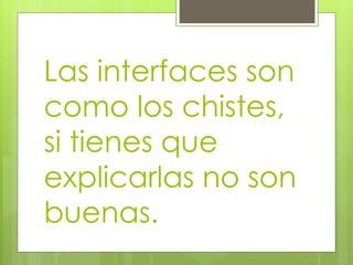 Las interfaces son
como los chistes,
si tienes que
explicarlas no son
buenas.
 