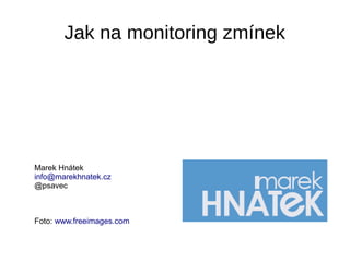 Jak na monitoring zmínek
Marek Hnátek
info@marekhnatek.cz
@psavec
Foto: www.freeimages.com
 
