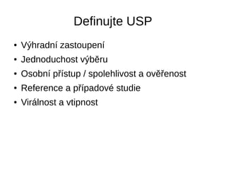 Definujte USP
● Výhradní zastoupení
● Jednoduchost výběru
● Osobní přístup / spolehlivost a ověřenost
● Reference a případové studie
● Virálnost a vtipnost
 