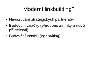 Moderní linkbuilding?
● Navazování strategických partnerství
● Budování značky (přirozené zmínky a nové
příležitosti)
● Budování vztahů (egobaiting)
 