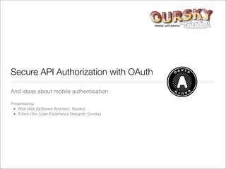 Secure API Authorization with OAuth

And ideas about mobile authentication

Presented by
 • Rick Mak (Software Architect, Oursky)
 • Edwin Chu (User Experience Designer, Oursky)
 
